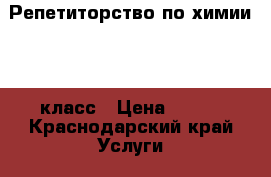 Репетиторство по химии 8-9 класс › Цена ­ 250 - Краснодарский край Услуги » Обучение. Курсы   